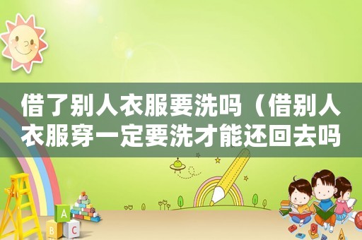 借了別人衣服要洗嗎（借別人衣服穿一定要洗才能還回去嗎）