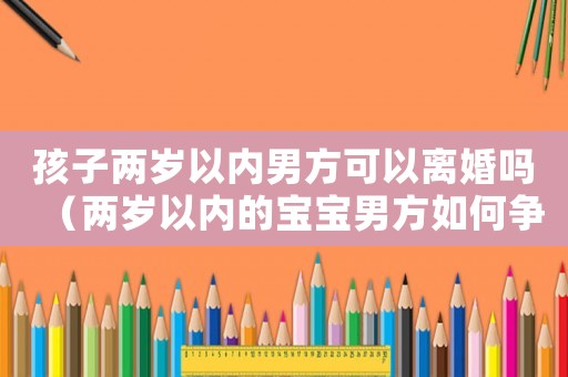 孩子兩歲以內男方可以離婚嗎（兩歲以內的寶寶男方如何爭取撫養權）