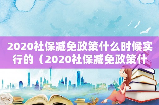 2020社保減免政策什么時候實行的（2020社保減免政策什么時候實行）