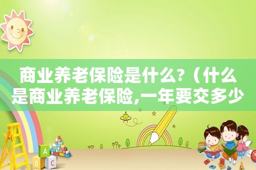 商業(yè)養(yǎng)老保險是什么?（什么是商業(yè)養(yǎng)老保險,一年要交多少錢）