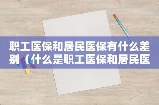 職工醫(yī)保和居民醫(yī)保有什么差別（什么是職工醫(yī)保和居民醫(yī)保的區(qū)別）