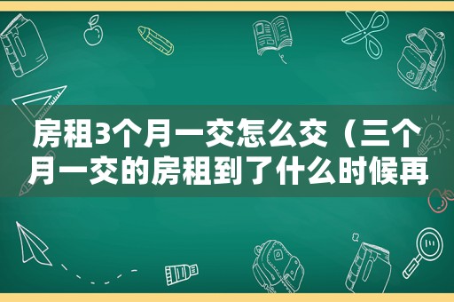 房租3個月一交怎么交（三個月一交的房租到了什么時候再交費）
