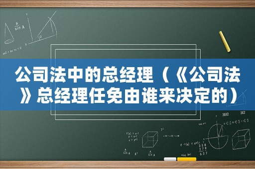 公司法中的總經理（《公司法》總經理任免由誰來決定的）