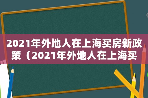 2021年外地人在上海買房新政策（2021年外地人在上海買房的條件）