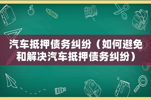 汽車抵押債務糾紛（如何避免和解決汽車抵押債務糾紛）