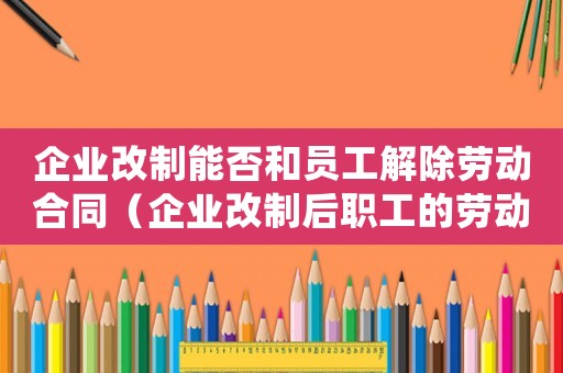 企業(yè)改制能否和員工解除勞動(dòng)合同（企業(yè)改制后職工的勞動(dòng)關(guān)系如何確認(rèn)）