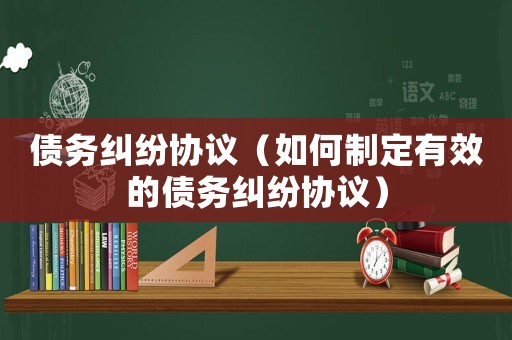 債務糾紛協議（如何制定有效的債務糾紛協議）