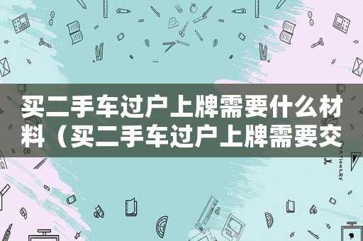 買二手車過戶上牌需要什么材料（買二手車過戶上牌需要交購置稅嗎）