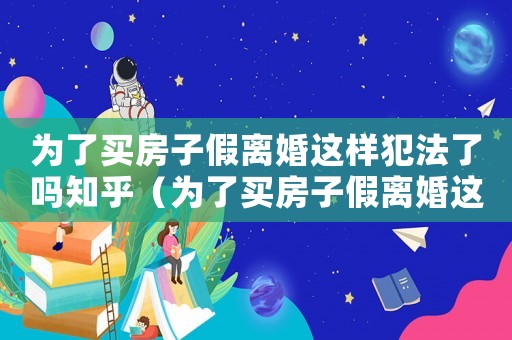 為了買房子假離婚這樣犯法了嗎知乎（為了買房子假離婚這樣犯法了嗎?）