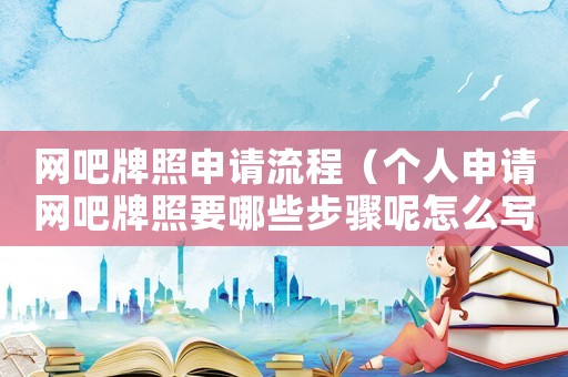 網吧牌照申請流程（個人申請網吧牌照要哪些步驟呢怎么寫）