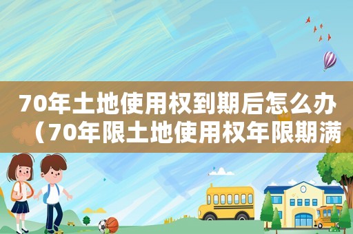70年土地使用權到期后怎么辦（70年限土地使用權年限期滿如何辦理）