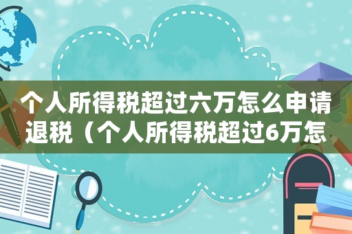 個(gè)人所得稅超過六萬怎么申請(qǐng)退稅（個(gè)人所得稅超過6萬怎么退稅申請(qǐng)）