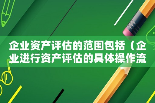 企業資產評估的范圍包括（企業進行資產評估的具體操作流程是）
