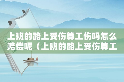 上班的路上受傷算工傷嗎怎么賠償呢（上班的路上受傷算工傷嗎怎么賠償）