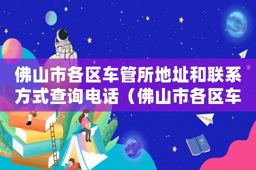 佛山市各區(qū)車管所地址和聯(lián)系方式查詢電話（佛山市各區(qū)車管所地址和聯(lián)系方式查詢）