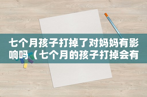 七個月孩子打掉了對媽媽有影響嗎（七個月的孩子打掉會有生命危險嗎?）