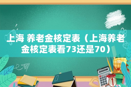 上海 養老金核定表（上海養老金核定表看73還是70）
