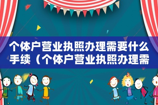 個體戶營業執照辦理需要什么手續（個體戶營業執照辦理需要什么條件）