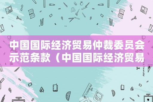 中國國際經濟貿易仲裁委員會示范條款（中國國際經濟貿易仲裁委員會仲裁范圍）
