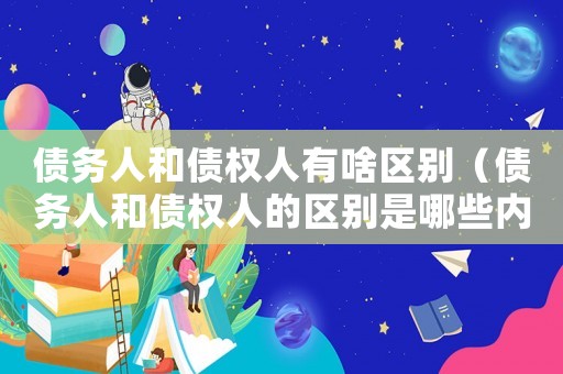 債務人和債權人有啥區別（債務人和債權人的區別是哪些內容）