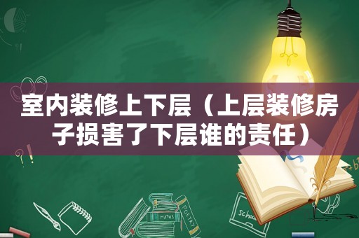 室內(nèi)裝修上下層（上層裝修房子損害了下層誰的責任）
