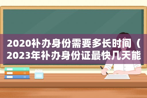 2020補(bǔ)辦身份需要多長(zhǎng)時(shí)間（2023年補(bǔ)辦身份證最快幾天能拿到）