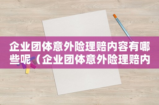 企業(yè)團(tuán)體意外險(xiǎn)理賠內(nèi)容有哪些呢（企業(yè)團(tuán)體意外險(xiǎn)理賠內(nèi)容有哪些呢）