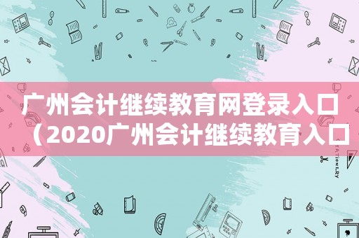 廣州會計繼續教育網登錄入口（2020廣州會計繼續教育入口登錄）