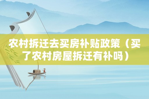 農(nóng)村拆遷去買房補(bǔ)貼政策（買了農(nóng)村房屋拆遷有補(bǔ)嗎）