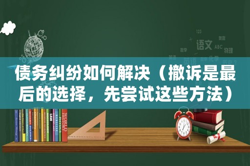 債務糾紛如何解決（撤訴是最后的選擇，先嘗試這些方法）