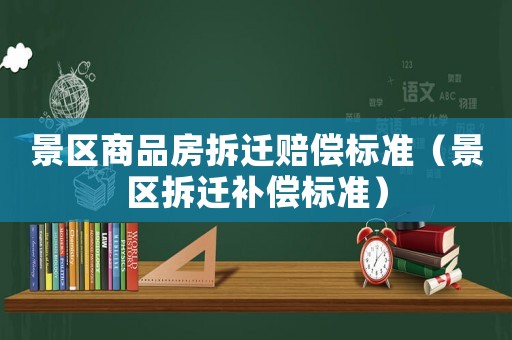景區商品房拆遷賠償標準（景區拆遷補償標準）