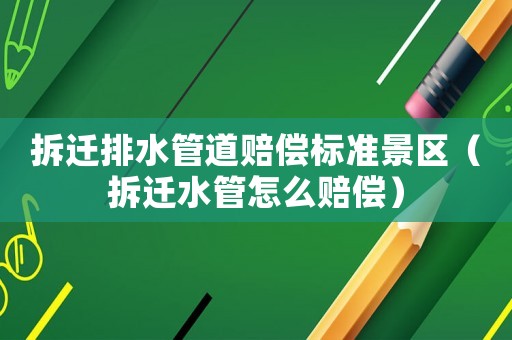 拆遷排水管道賠償標準景區（拆遷水管怎么賠償）