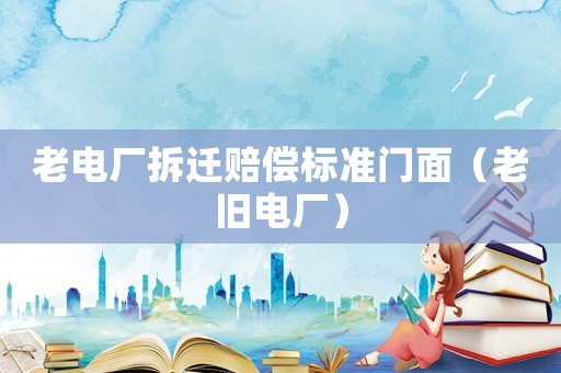 老電廠拆遷賠償標準門面（老舊電廠）