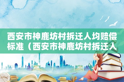 西安市神鹿坊村拆遷人均賠償標準（西安市神鹿坊村拆遷人均賠償標準是多少）