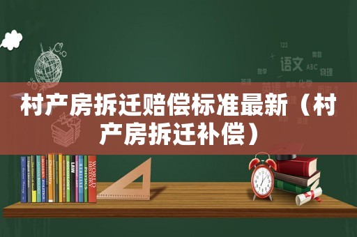 村產(chǎn)房拆遷賠償標準最新（村產(chǎn)房拆遷補償）
