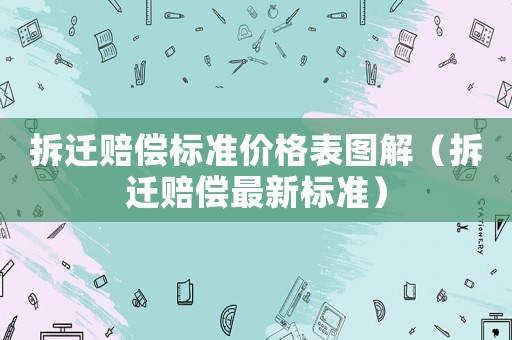 拆遷賠償標準價格表圖解（拆遷賠償最新標準）