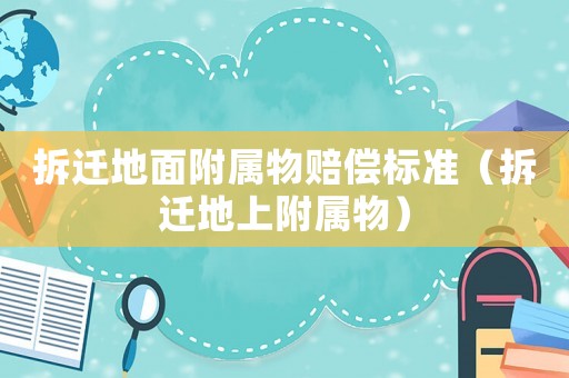 拆遷地面附屬物賠償標準（拆遷地上附屬物）