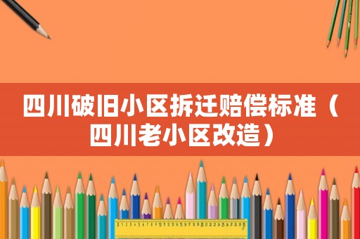 四川破舊小區(qū)拆遷賠償標(biāo)準(zhǔn)（四川老小區(qū)改造）