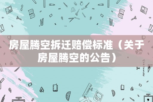房屋騰空拆遷賠償標(biāo)準(zhǔn)（關(guān)于房屋騰空的公告）