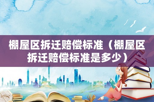 棚屋區(qū)拆遷賠償標(biāo)準(zhǔn)（棚屋區(qū)拆遷賠償標(biāo)準(zhǔn)是多少）