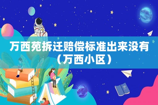 萬西苑拆遷賠償標準出來沒有（萬西小區）