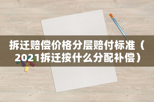 拆遷賠償價格分層賠付標準（2021拆遷按什么分配補償）