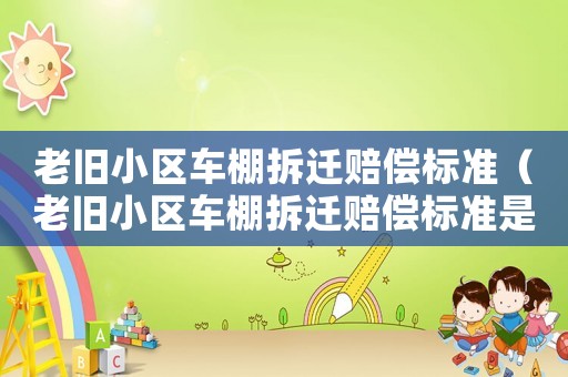 老舊小區車棚拆遷賠償標準（老舊小區車棚拆遷賠償標準是多少）