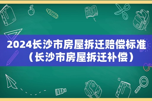 2024長沙市房屋拆遷賠償標準（長沙市房屋拆遷補償）