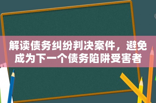 解讀債務(wù)糾紛判決案件，避免成為下一個債務(wù)陷阱受害者
