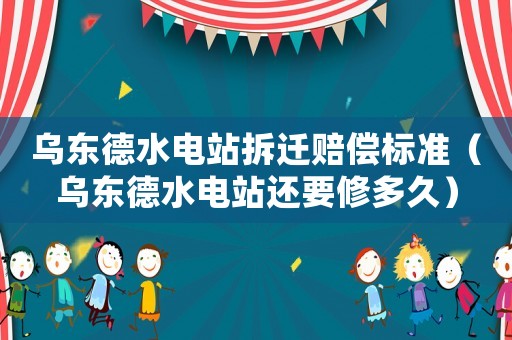 烏東德水電站拆遷賠償標準（烏東德水電站還要修多久）