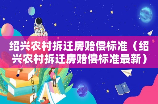 紹興農村拆遷房賠償標準（紹興農村拆遷房賠償標準最新）
