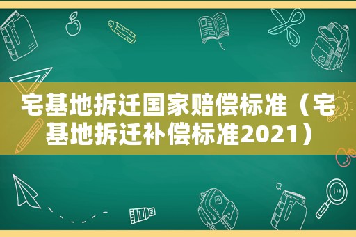 宅基地拆遷國家賠償標準（宅基地拆遷補償標準2021）