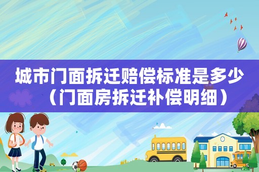 城市門面拆遷賠償標(biāo)準(zhǔn)是多少（門面房拆遷補(bǔ)償明細(xì)）