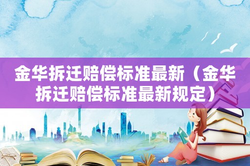 金華拆遷賠償標(biāo)準(zhǔn)最新（金華拆遷賠償標(biāo)準(zhǔn)最新規(guī)定）